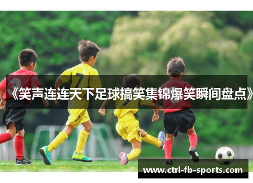 《笑声连连天下足球搞笑集锦爆笑瞬间盘点》