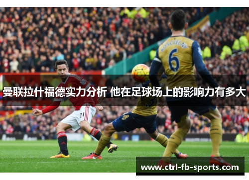 曼联拉什福德实力分析 他在足球场上的影响力有多大