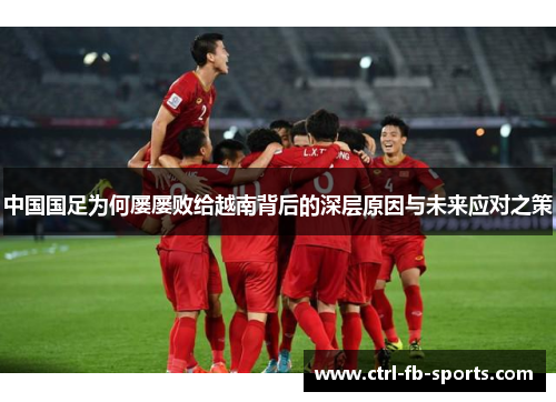 中国国足为何屡屡败给越南背后的深层原因与未来应对之策