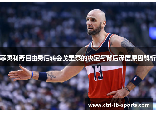 菲奥利奇自由身后转会戈里察的决定与背后深层原因解析