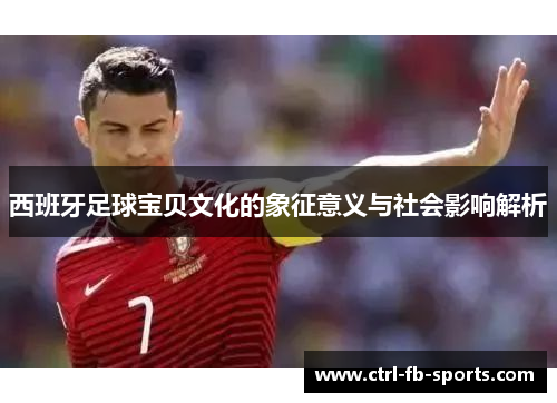 西班牙足球宝贝文化的象征意义与社会影响解析