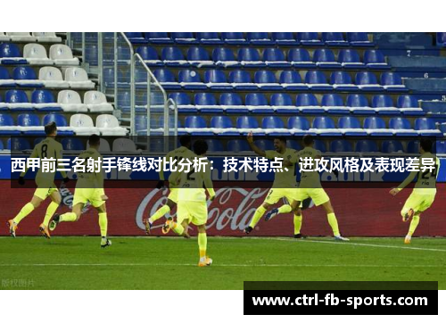 西甲前三名射手锋线对比分析：技术特点、进攻风格及表现差异
