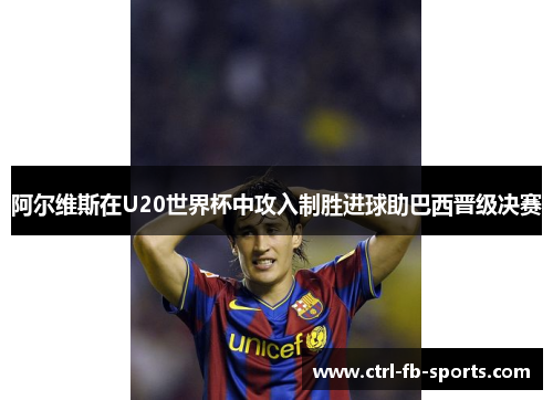 阿尔维斯在U20世界杯中攻入制胜进球助巴西晋级决赛