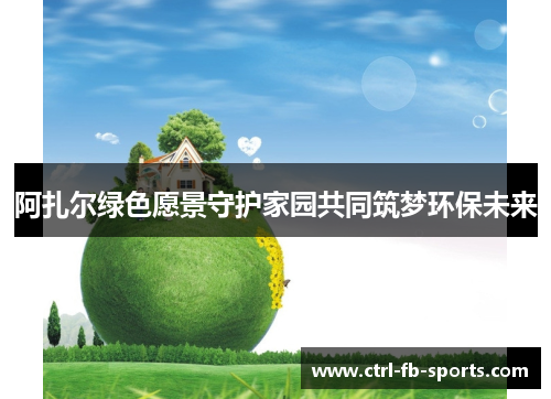 阿扎尔绿色愿景守护家园共同筑梦环保未来