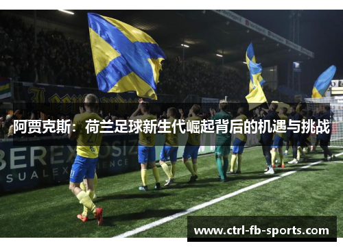 阿贾克斯：荷兰足球新生代崛起背后的机遇与挑战
