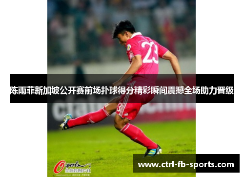 陈雨菲新加坡公开赛前场扑球得分精彩瞬间震撼全场助力晋级