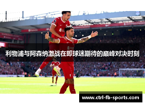 利物浦与阿森纳激战在即球迷期待的巅峰对决时刻