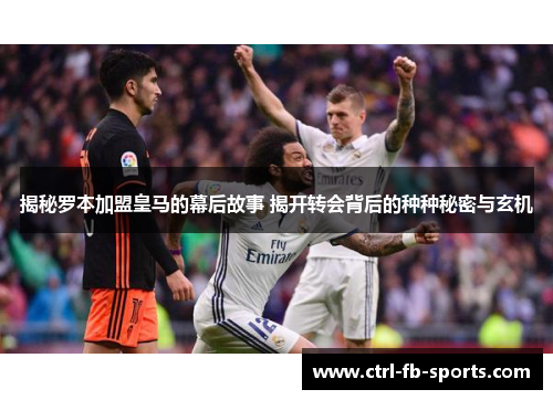 揭秘罗本加盟皇马的幕后故事 揭开转会背后的种种秘密与玄机