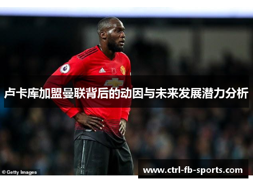 卢卡库加盟曼联背后的动因与未来发展潜力分析