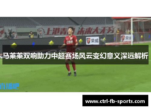 马莱莱双响助力中超赛场风云变幻意义深远解析