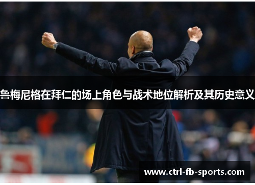 鲁梅尼格在拜仁的场上角色与战术地位解析及其历史意义
