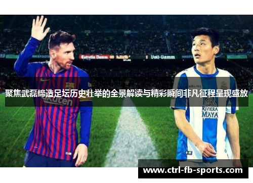 聚焦武磊缔造足坛历史壮举的全景解读与精彩瞬间非凡征程呈现盛放