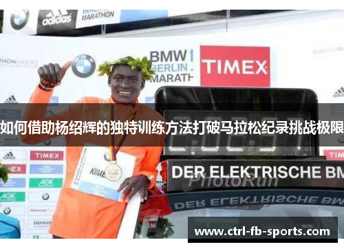 如何借助杨绍辉的独特训练方法打破马拉松纪录挑战极限