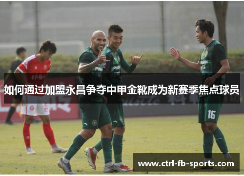 如何通过加盟永昌争夺中甲金靴成为新赛季焦点球员