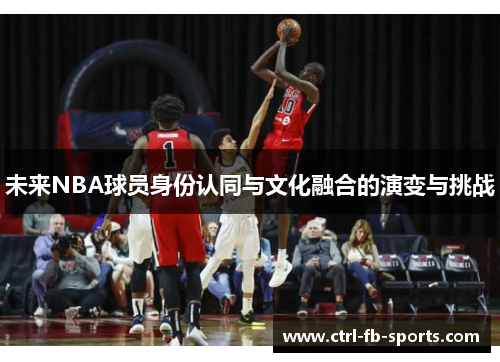 未来NBA球员身份认同与文化融合的演变与挑战