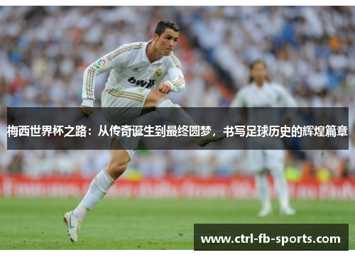 梅西世界杯之路：从传奇诞生到最终圆梦，书写足球历史的辉煌篇章