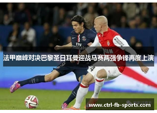 法甲巅峰对决巴黎圣日耳曼迎战马赛两强争锋再度上演 法甲巅峰对决巴黎圣日耳曼迎战马赛两强争锋再度上演