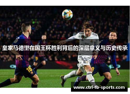 皇家马德里在国王杯胜利背后的深层意义与历史传承