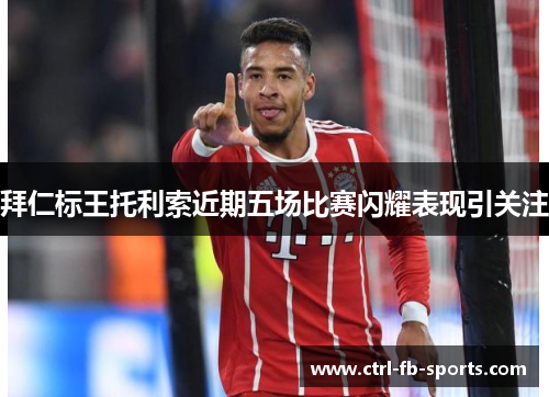 拜仁标王托利索近期五场比赛闪耀表现引关注
