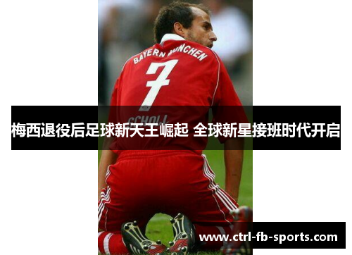 梅西退役后足球新天王崛起 全球新星接班时代开启 梅西退役后足球新天王崛起 全球新星接班时代开启