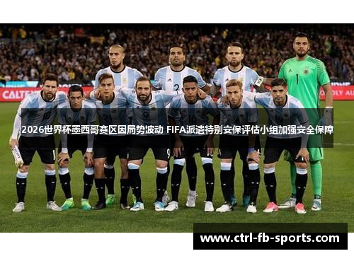 2026世界杯墨西哥赛区因局势波动 FIFA派遣特别安保评估小组加强安全保障