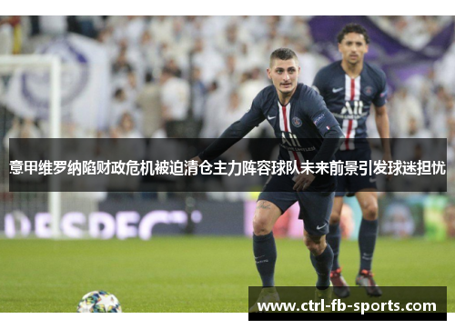 意甲维罗纳陷财政危机被迫清仓主力阵容球队未来前景引发球迷担忧 意甲维罗纳陷财政危机被迫清仓主力阵容球队未来前景引发球迷担忧
