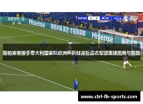 斯帕莱蒂接手意大利国家队欧洲杯折戟背后蓝衣军团重建困局与前路 斯帕莱蒂接手意大利国家队欧洲杯折戟背后蓝衣军团重建困局与前路