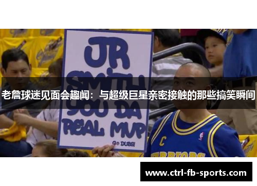 老詹球迷见面会趣闻：与超级巨星亲密接触的那些搞笑瞬间