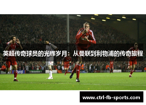 英超传奇球员的光辉岁月:从曼联到利物浦的传奇旅程 英超传奇球员的光辉岁月:从曼联到利物浦的传奇旅程