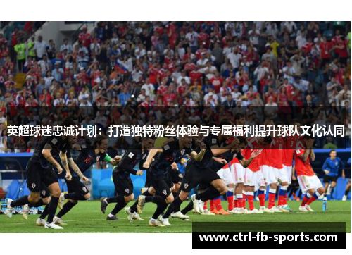 英超球迷忠诚计划：打造独特粉丝体验与专属福利提升球队文化认同