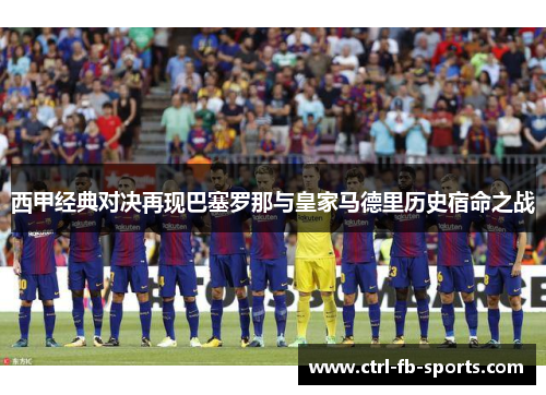 西甲经典对决再现巴塞罗那与皇家马德里历史宿命之战
