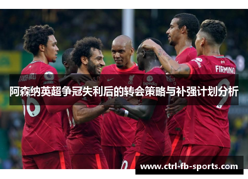 阿森纳英超争冠失利后的转会策略与补强计划分析