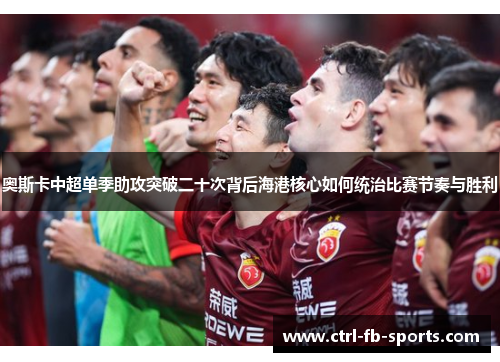 奥斯卡中超单季助攻突破二十次背后海港核心如何统治比赛节奏与胜利